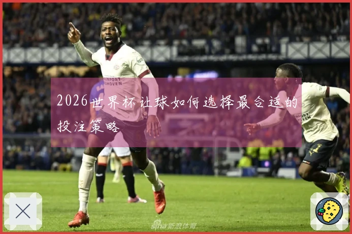 2026世界杯让球如何选择最合适的投注策略