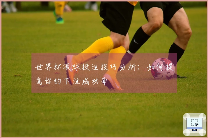 世界杯滚球投注技巧分析：如何提高你的下注成功率