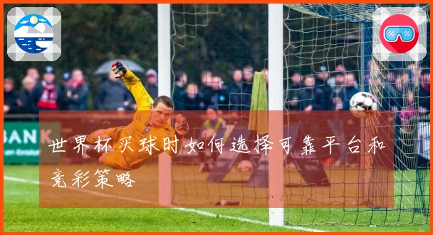 世界杯买球时如何选择可靠平台和竞彩策略