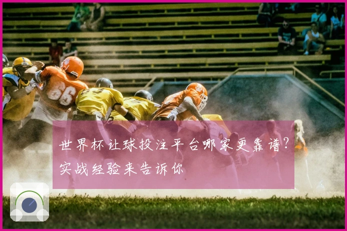 世界杯让球投注平台哪家更靠谱？实战经验来告诉你