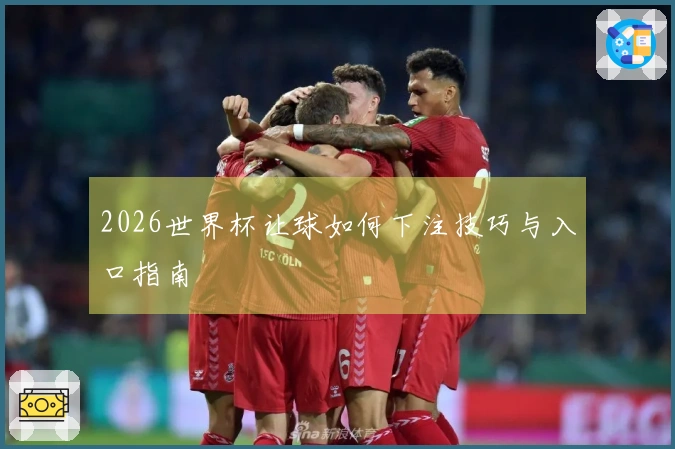 2026世界杯让球如何下注技巧与入口指南