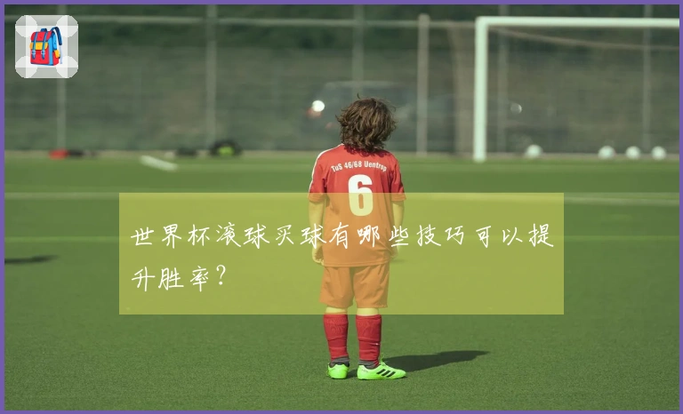 世界杯滚球买球有哪些技巧可以提升胜率？