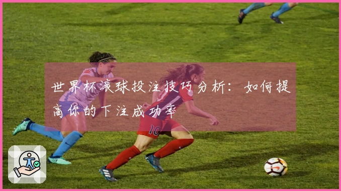 世界杯滚球投注技巧分析：如何提高你的下注成功率