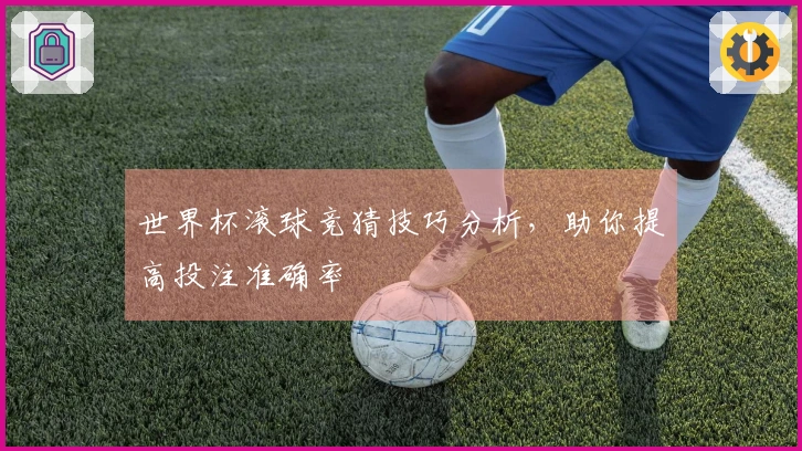 世界杯滚球竞猜技巧分析，助你提高投注准确率