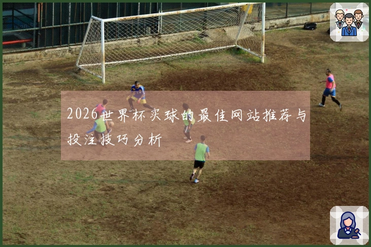 2026世界杯买球的最佳网站推荐与投注技巧分析