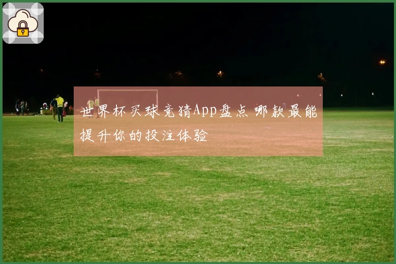 世界杯买球竞猜App盘点 哪款最能提升你的投注体验