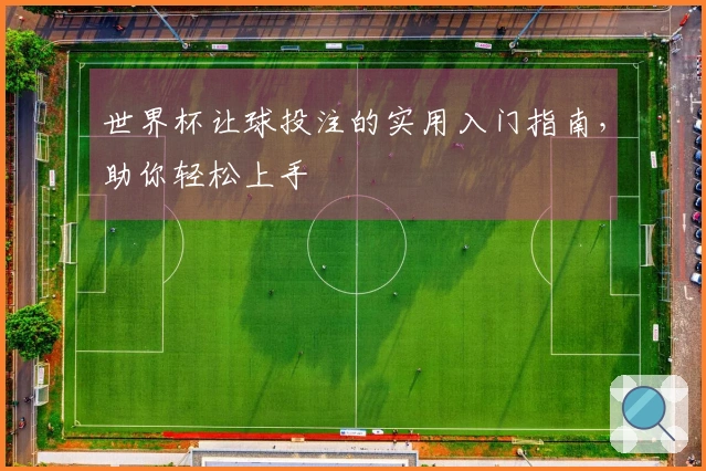 世界杯让球投注的实用入门指南，助你轻松上手