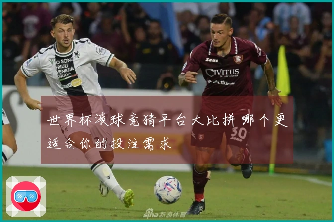 世界杯滚球竞猜平台大比拼 哪个更适合你的投注需求