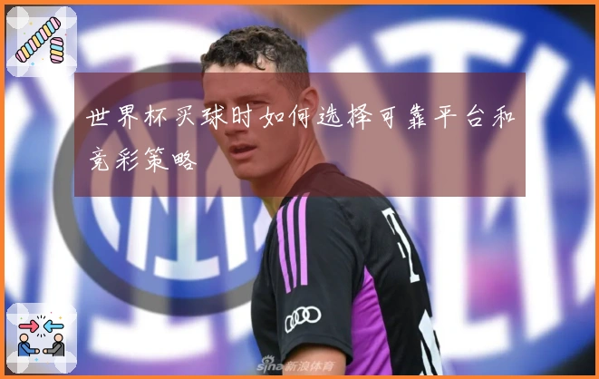 世界杯买球时如何选择可靠平台和竞彩策略