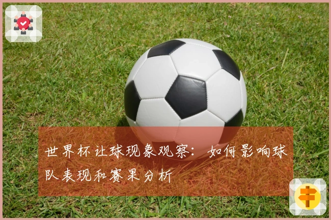 世界杯让球现象观察：如何影响球队表现和赛果分析
