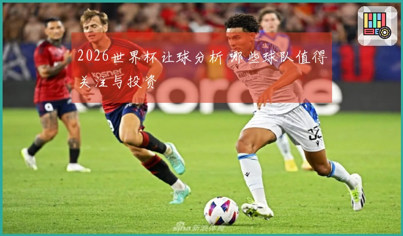 2026世界杯让球分析 哪些球队值得关注与投资